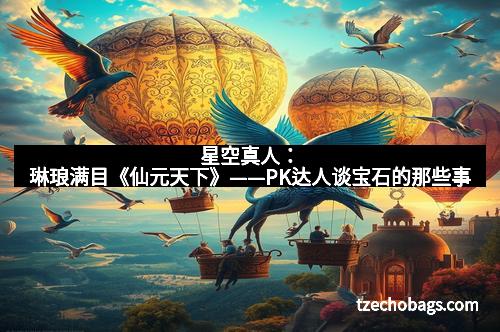 星空真人：琳琅满目《仙元天下》——PK达人谈宝石的那些事