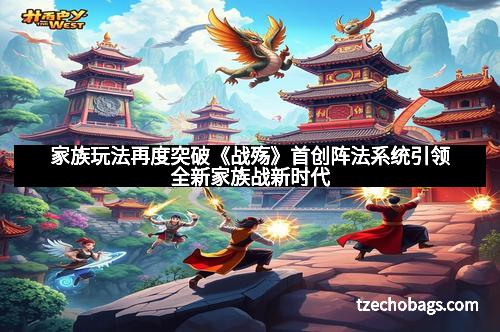 家族玩法再度突破《战殇》首创阵法系统引领全新家族战新时代