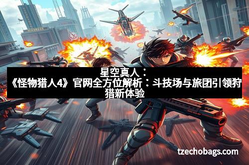 星空真人：《怪物猎人4》官网全方位解析：斗技场与旅团引领狩猎新体验