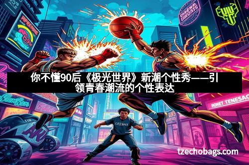 你不懂90后《极光世界》新潮个性秀——引领青春潮流的个性表达
